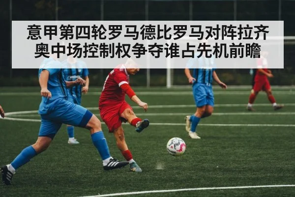 意甲第四轮罗马德比罗马对阵拉齐奥中场控制权争夺谁占先机前瞻