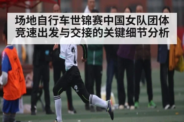 场地自行车世锦赛中国女队团体竞速出发与交接的关键细节分析