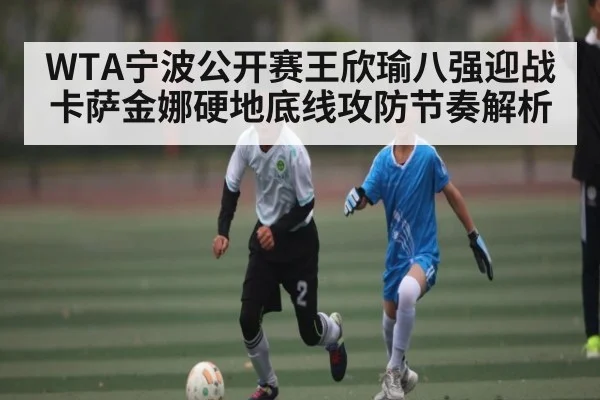 WTA宁波公开赛王欣瑜八强迎战卡萨金娜硬地底线攻防节奏解析 - NG28