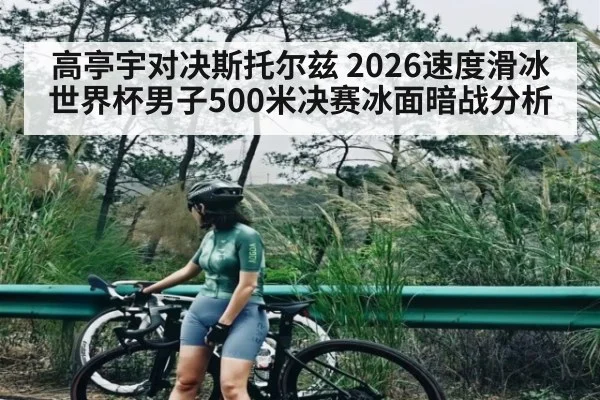 高亭宇对决斯托尔兹 2026速度滑冰世界杯男子500米决赛冰面暗战分析（NG28）